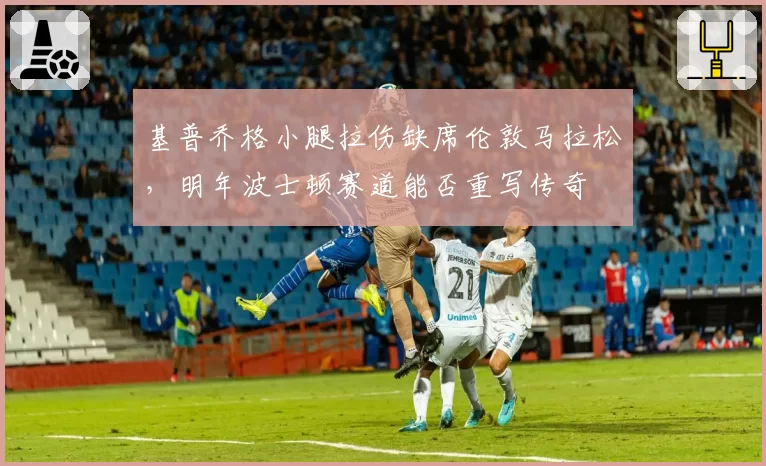 基普乔格小腿拉伤缺席伦敦马拉松，明年波士顿赛道能否重写传奇